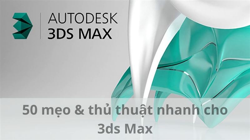Phần mềm Autodesk 3ds MAX: 50 mẹo & thủ thuật nhanh cho phần mềm 3ds Max