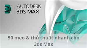 Phần mềm Autodesk 3ds MAX: 50 mẹo & thủ thuật nhanh cho phần mềm 3ds Max